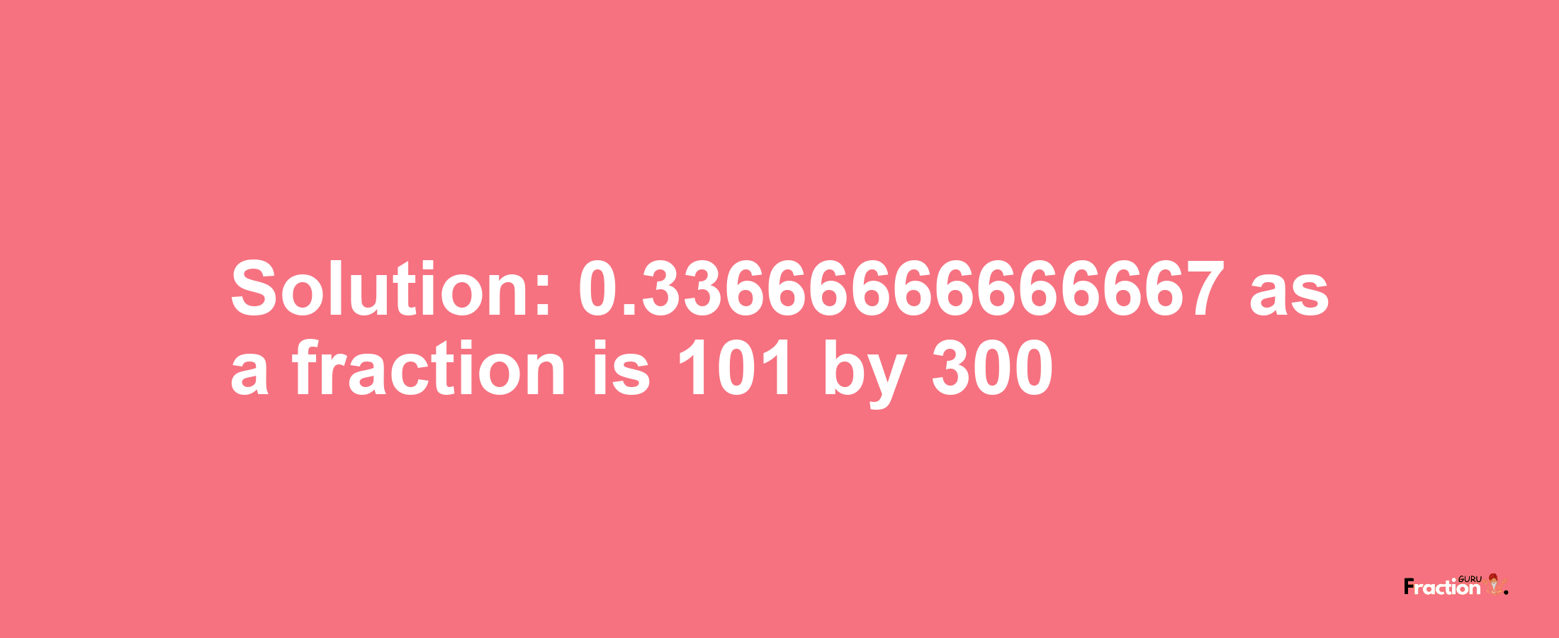 Solution:0.33666666666667 as a fraction is 101/300